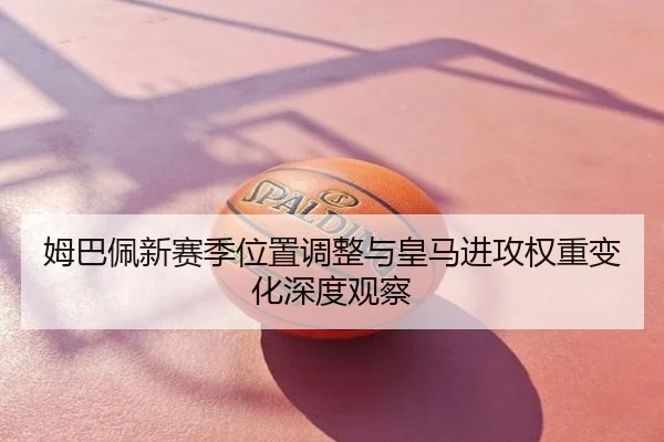 姆巴佩新赛季位置调整与皇马进攻权重变化深度观察