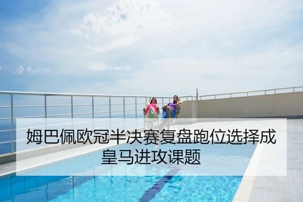 姆巴佩欧冠半决赛复盘跑位选择成皇马进攻课题