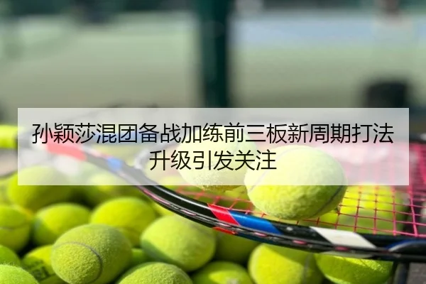 孙颖莎混团备战加练前三板新周期打法升级引发关注