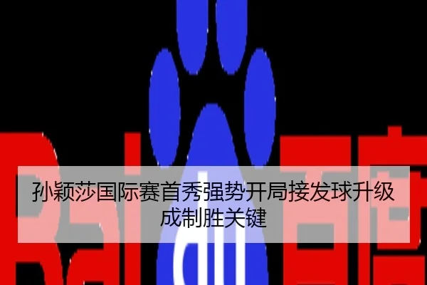 孙颖莎国际赛首秀强势开局接发球升级成制胜关键