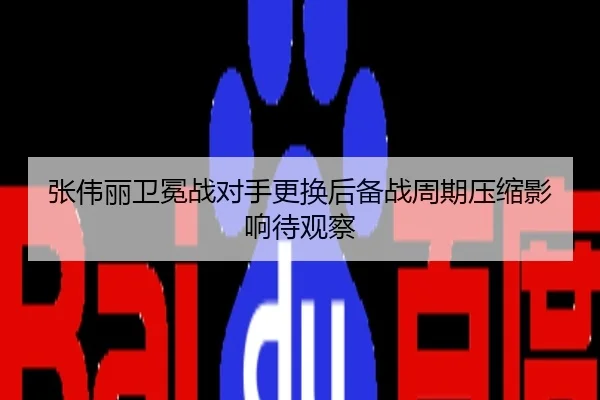 张伟丽卫冕战对手更换后备战周期压缩影响待观察