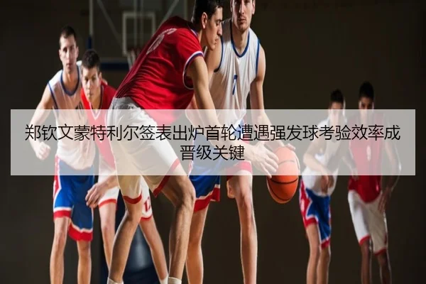 郑钦文蒙特利尔签表出炉首轮遭遇强发球考验效率成晋级关键