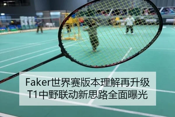 Faker世界赛版本理解再升级T1中野联动新思路全面曝光