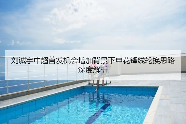 刘诚宇中超首发机会增加背景下申花锋线轮换思路深度解析