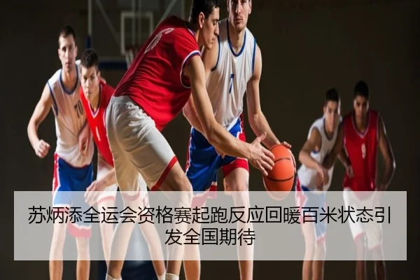 苏炳添全运会资格赛起跑反应回暖百米状态引发全国期待
