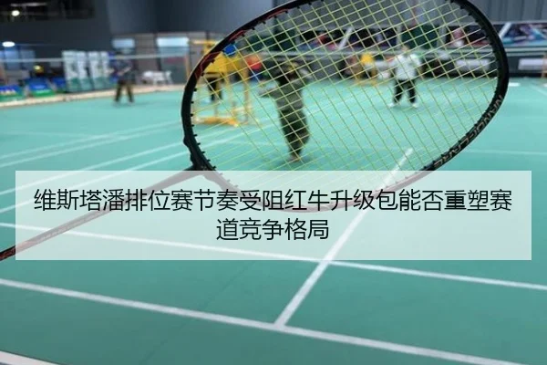 维斯塔潘排位赛节奏受阻红牛升级包能否重塑赛道竞争格局