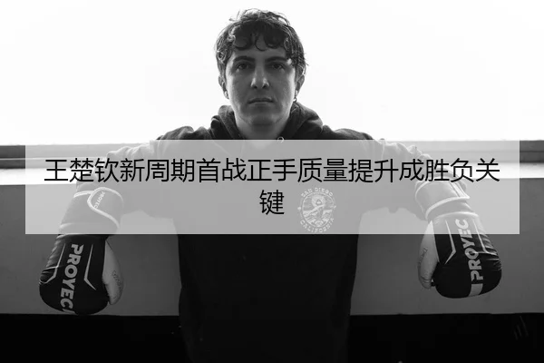 王楚钦新周期首战正手质量提升成胜负关键