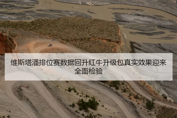 维斯塔潘排位赛数据回升红牛升级包真实效果迎来全面检验
